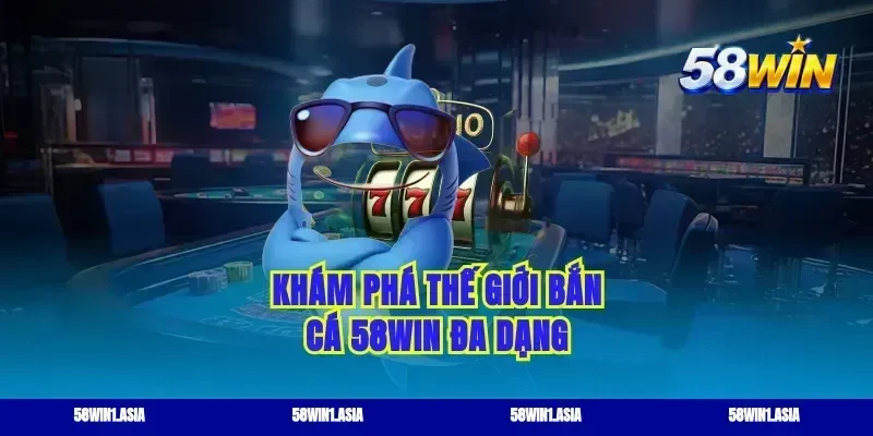 Khám phá thế giới bắn cá 58WIN đa dạng