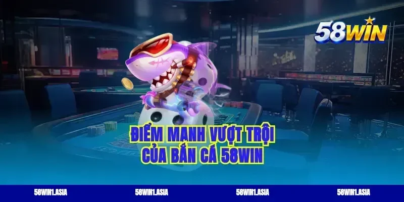 Điểm mạnh vượt trội của bắn cá 58WIN