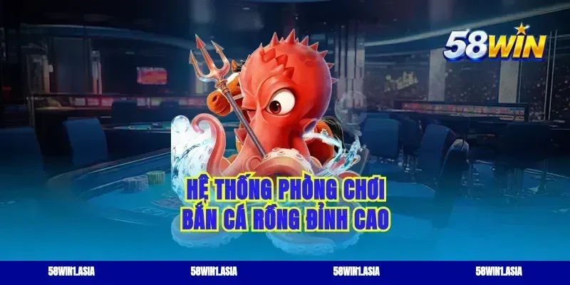 Hệ thống phòng chơi bắn cá rồng đỉnh cao