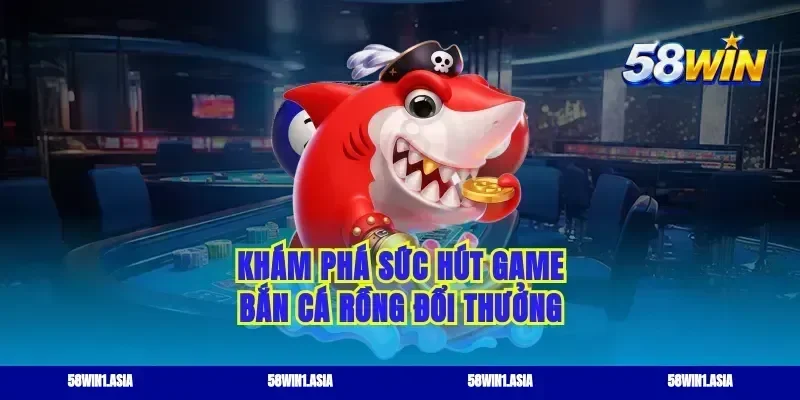 Khám phá sức hút game bắn cá rồng đổi thưởng