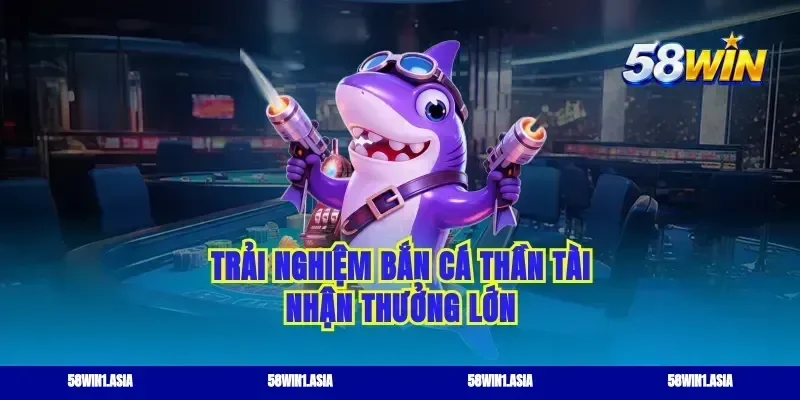 Trải nghiệm bắn cá thần tài nhận thưởng lớn