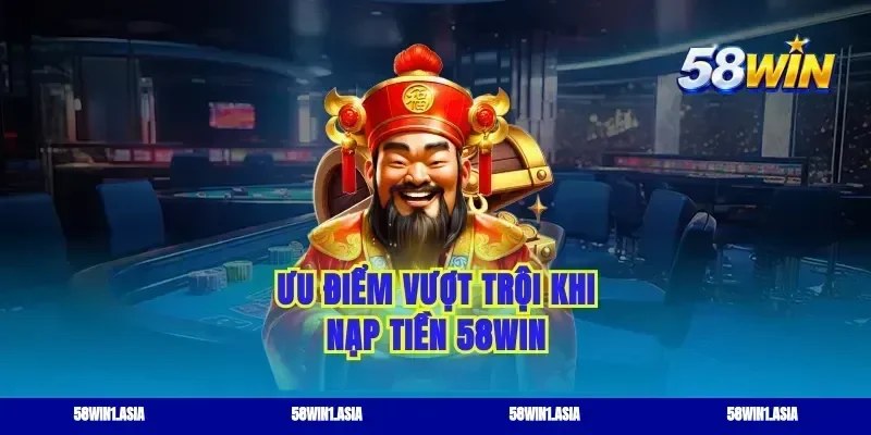 Ưu điểm vượt trội khi nạp tiền 58WIN