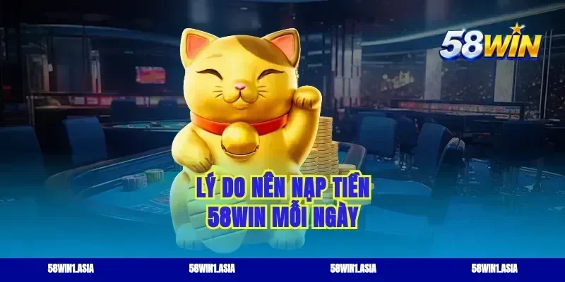 Lý do nên nạp tiền 58WIN mỗi ngày