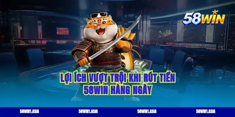 Lợi ích vượt trội khi rút tiền 58WIN hàng ngày