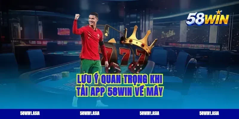 Lưu ý quan trọng khi tải app 58WIN về máy